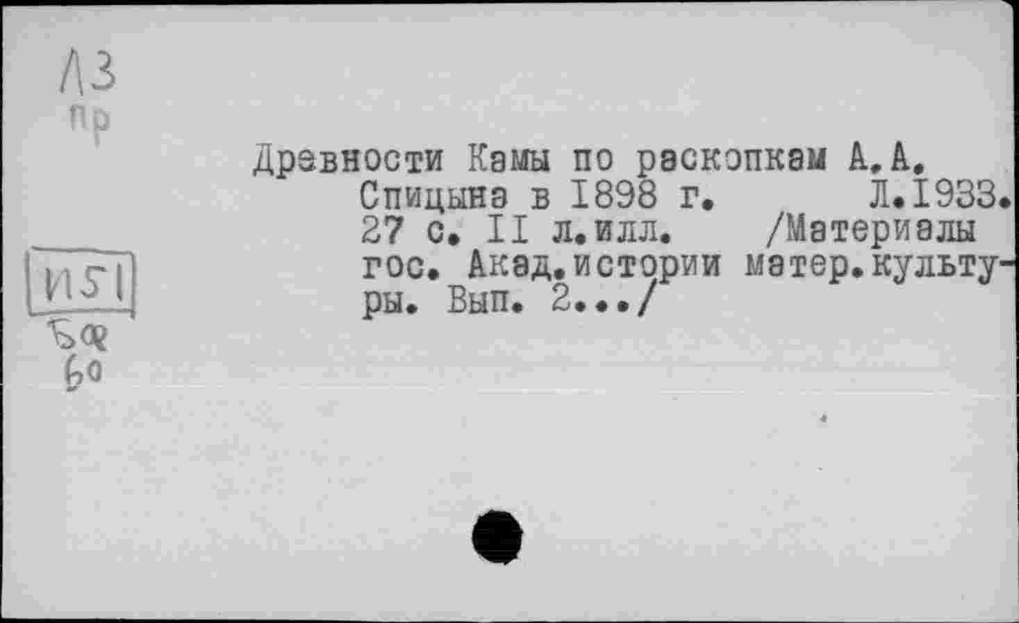 ﻿A3
nP	Дравности Камы по раскопкам А. А. Спицына в 1898 г.	JI.I933. 27 с» II л.илл. /Материалы
nsi	гос. Акад.истории матер.культуры. Вып. 2.../
